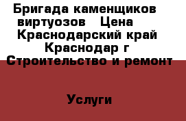 Бригада каменщиков - виртуозов › Цена ­ 7 - Краснодарский край, Краснодар г. Строительство и ремонт » Услуги   